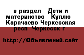  в раздел : Дети и материнство » Куплю . Карачаево-Черкесская респ.,Черкесск г.